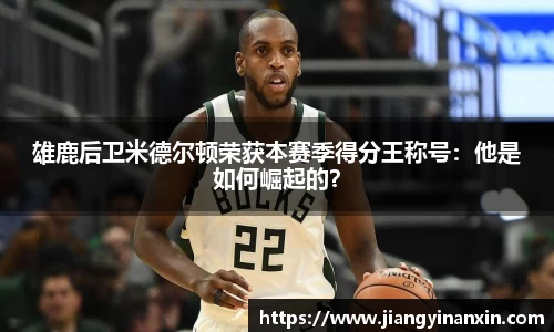 雄鹿后卫米德尔顿荣获本赛季得分王称号：他是如何崛起的？
