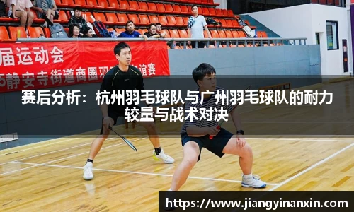 赛后分析：杭州羽毛球队与广州羽毛球队的耐力较量与战术对决
